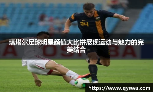 塔塔尔足球明星颜值大比拼展现运动与魅力的完美结合