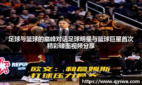 足球与篮球的巅峰对话足球明星与篮球巨星首次精彩碰面视频分享