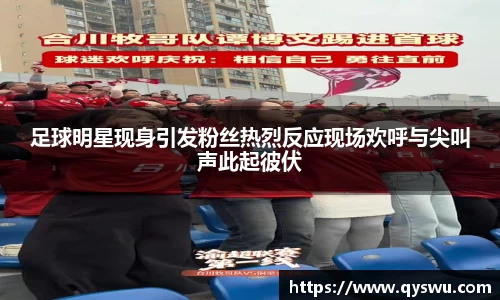 足球明星现身引发粉丝热烈反应现场欢呼与尖叫声此起彼伏